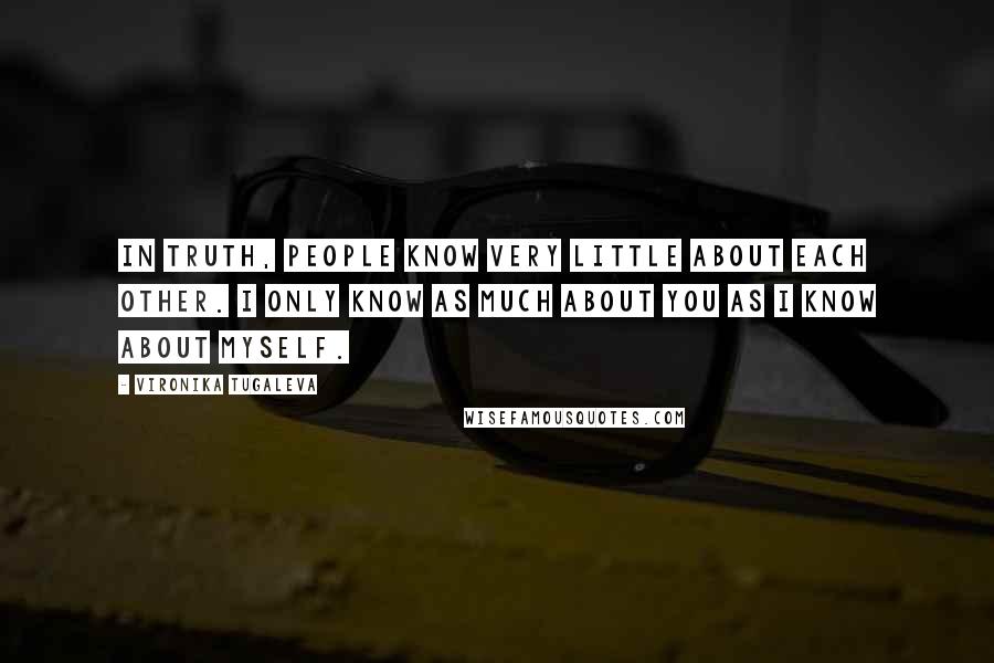 Vironika Tugaleva Quotes: In truth, people know very little about each other. I only know as much about you as I know about myself.