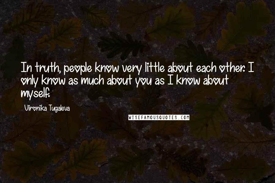 Vironika Tugaleva Quotes: In truth, people know very little about each other. I only know as much about you as I know about myself.