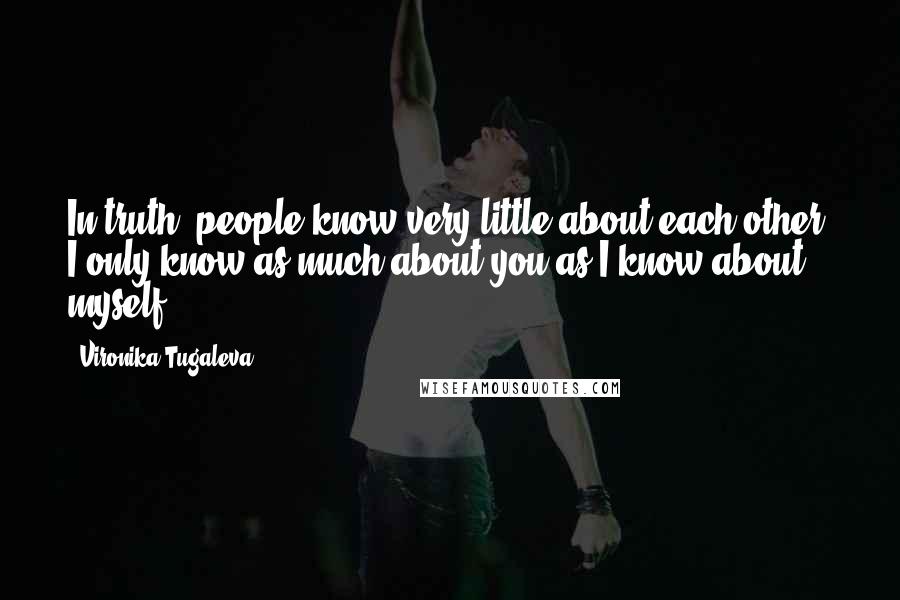 Vironika Tugaleva Quotes: In truth, people know very little about each other. I only know as much about you as I know about myself.