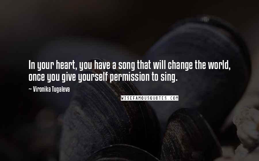 Vironika Tugaleva Quotes: In your heart, you have a song that will change the world, once you give yourself permission to sing.