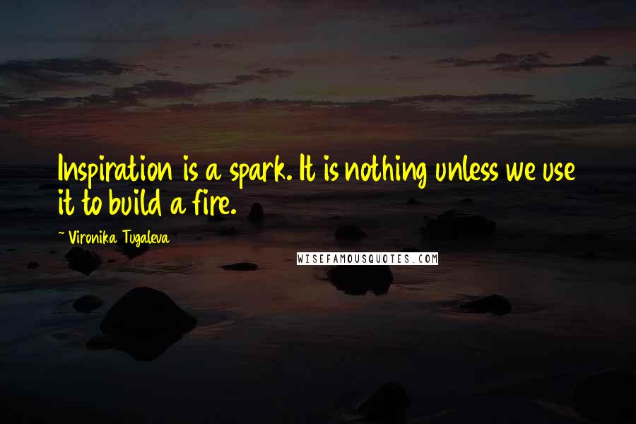 Vironika Tugaleva Quotes: Inspiration is a spark. It is nothing unless we use it to build a fire.