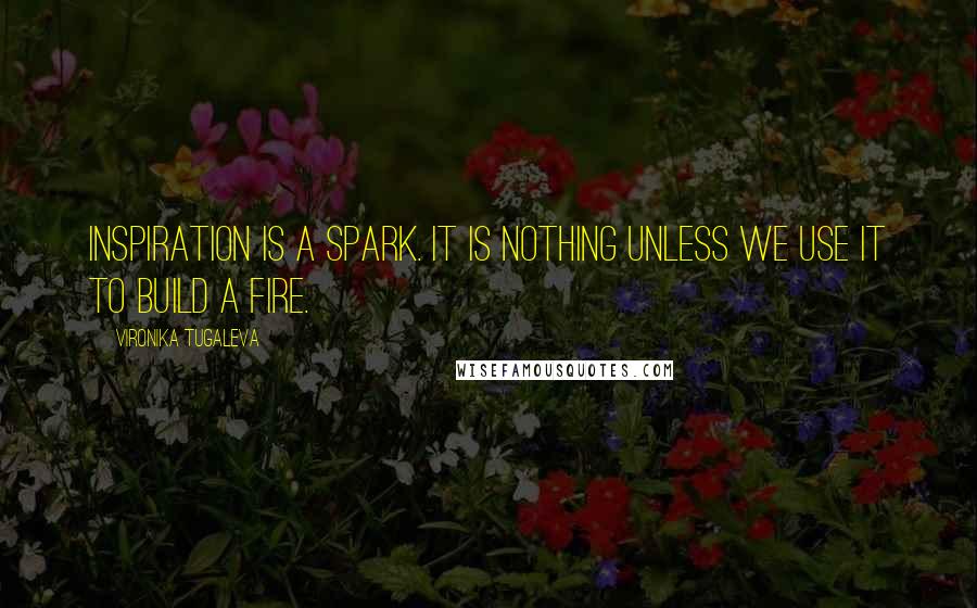 Vironika Tugaleva Quotes: Inspiration is a spark. It is nothing unless we use it to build a fire.