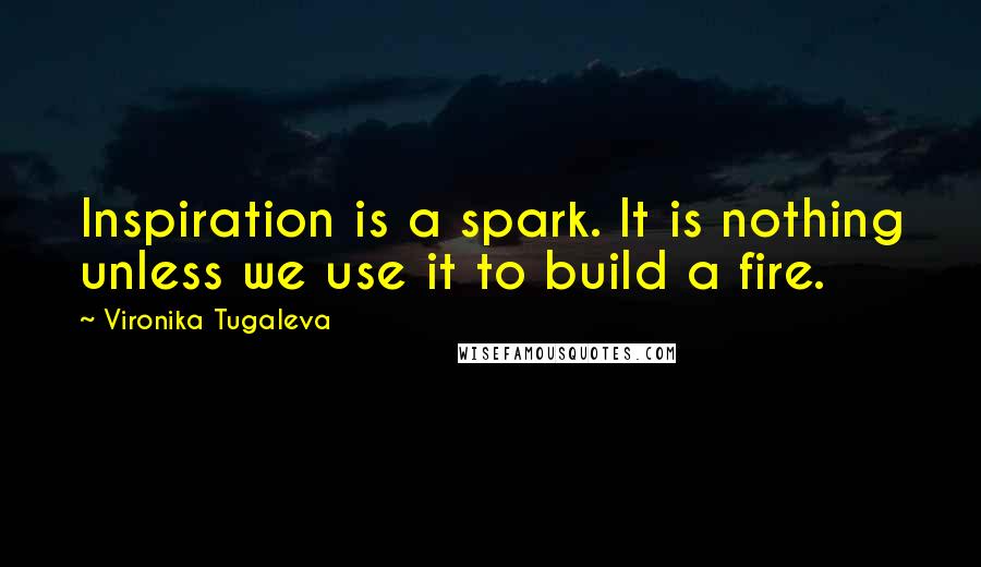 Vironika Tugaleva Quotes: Inspiration is a spark. It is nothing unless we use it to build a fire.