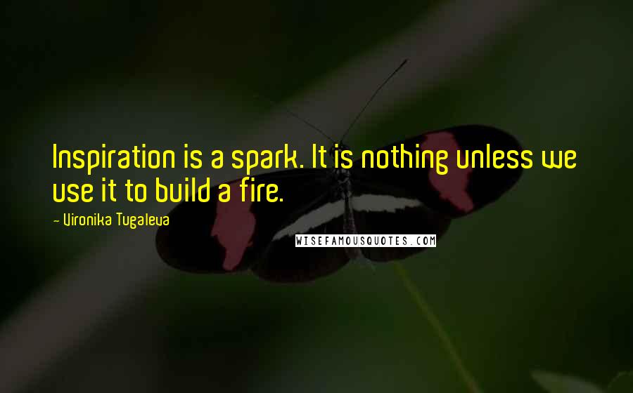 Vironika Tugaleva Quotes: Inspiration is a spark. It is nothing unless we use it to build a fire.