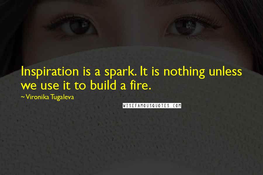 Vironika Tugaleva Quotes: Inspiration is a spark. It is nothing unless we use it to build a fire.