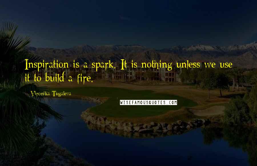 Vironika Tugaleva Quotes: Inspiration is a spark. It is nothing unless we use it to build a fire.