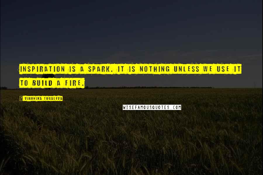 Vironika Tugaleva Quotes: Inspiration is a spark. It is nothing unless we use it to build a fire.