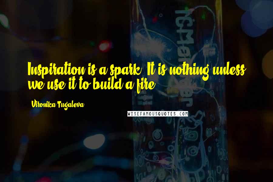 Vironika Tugaleva Quotes: Inspiration is a spark. It is nothing unless we use it to build a fire.