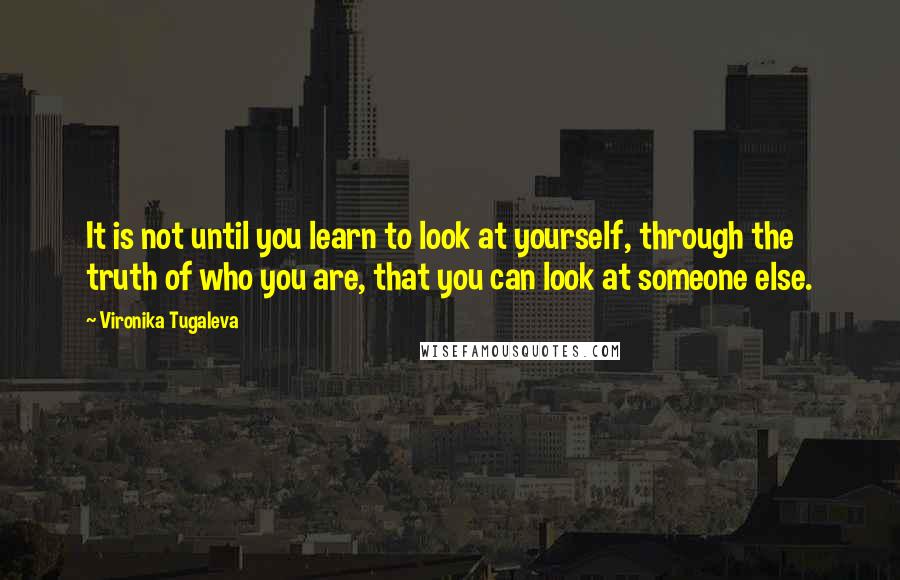 Vironika Tugaleva Quotes: It is not until you learn to look at yourself, through the truth of who you are, that you can look at someone else.