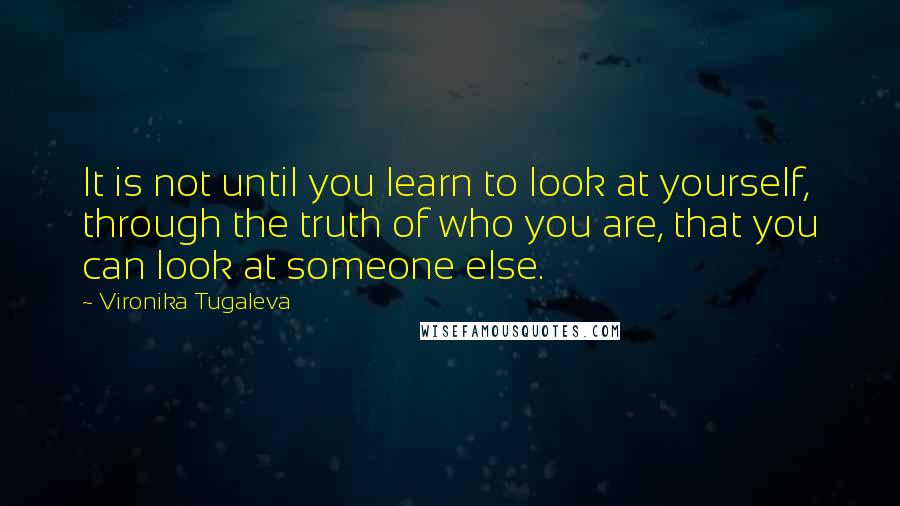 Vironika Tugaleva Quotes: It is not until you learn to look at yourself, through the truth of who you are, that you can look at someone else.