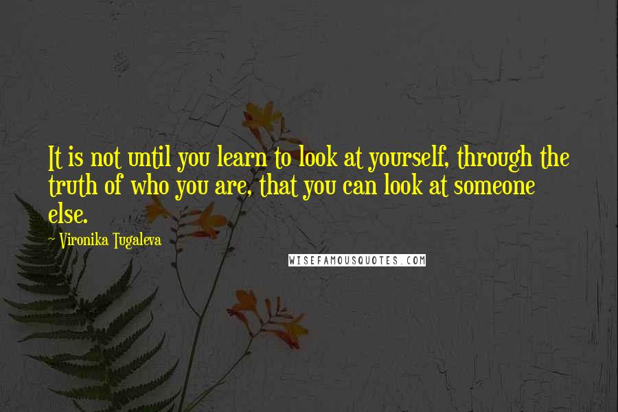 Vironika Tugaleva Quotes: It is not until you learn to look at yourself, through the truth of who you are, that you can look at someone else.