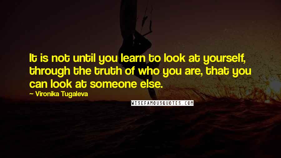 Vironika Tugaleva Quotes: It is not until you learn to look at yourself, through the truth of who you are, that you can look at someone else.