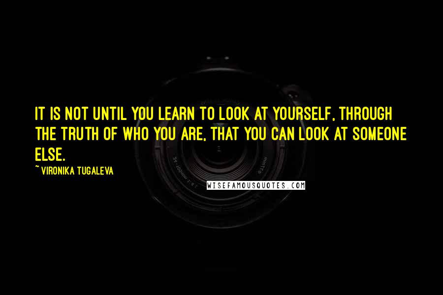 Vironika Tugaleva Quotes: It is not until you learn to look at yourself, through the truth of who you are, that you can look at someone else.