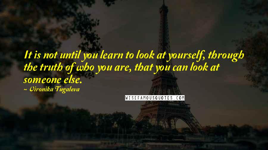 Vironika Tugaleva Quotes: It is not until you learn to look at yourself, through the truth of who you are, that you can look at someone else.