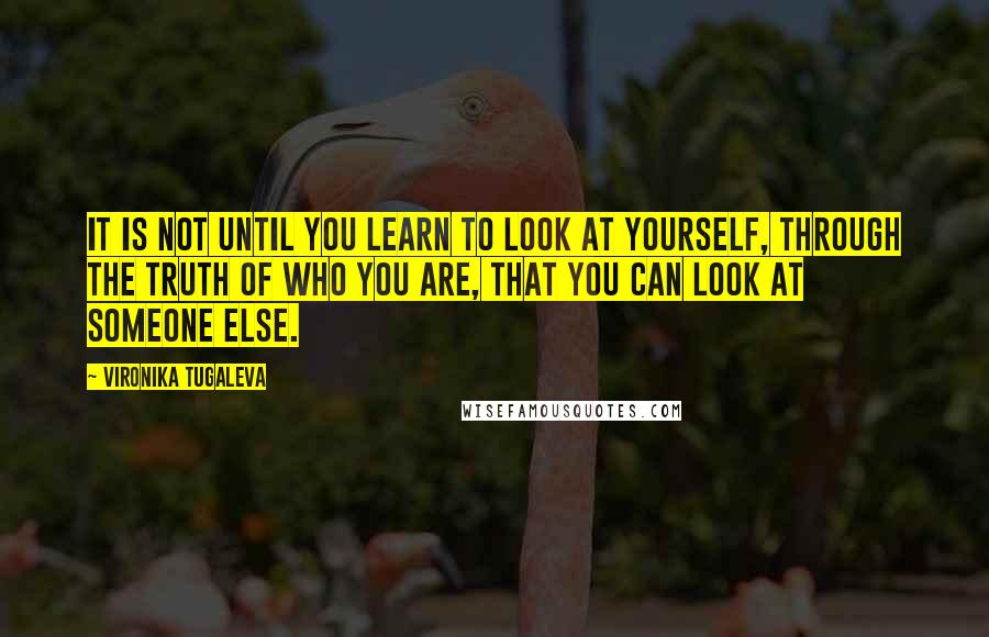 Vironika Tugaleva Quotes: It is not until you learn to look at yourself, through the truth of who you are, that you can look at someone else.