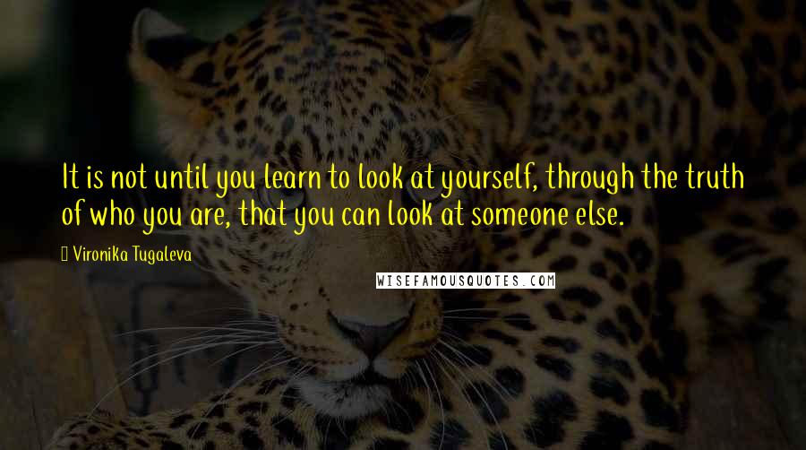 Vironika Tugaleva Quotes: It is not until you learn to look at yourself, through the truth of who you are, that you can look at someone else.