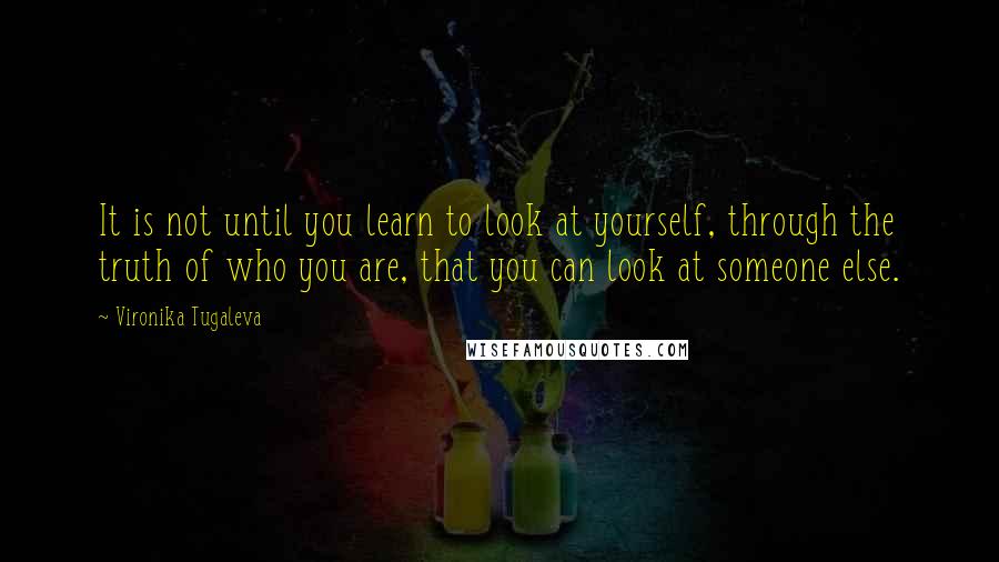 Vironika Tugaleva Quotes: It is not until you learn to look at yourself, through the truth of who you are, that you can look at someone else.