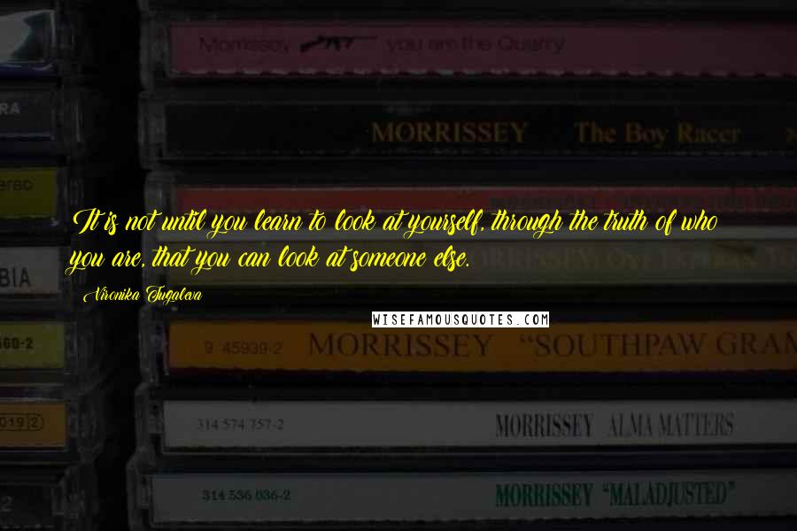 Vironika Tugaleva Quotes: It is not until you learn to look at yourself, through the truth of who you are, that you can look at someone else.