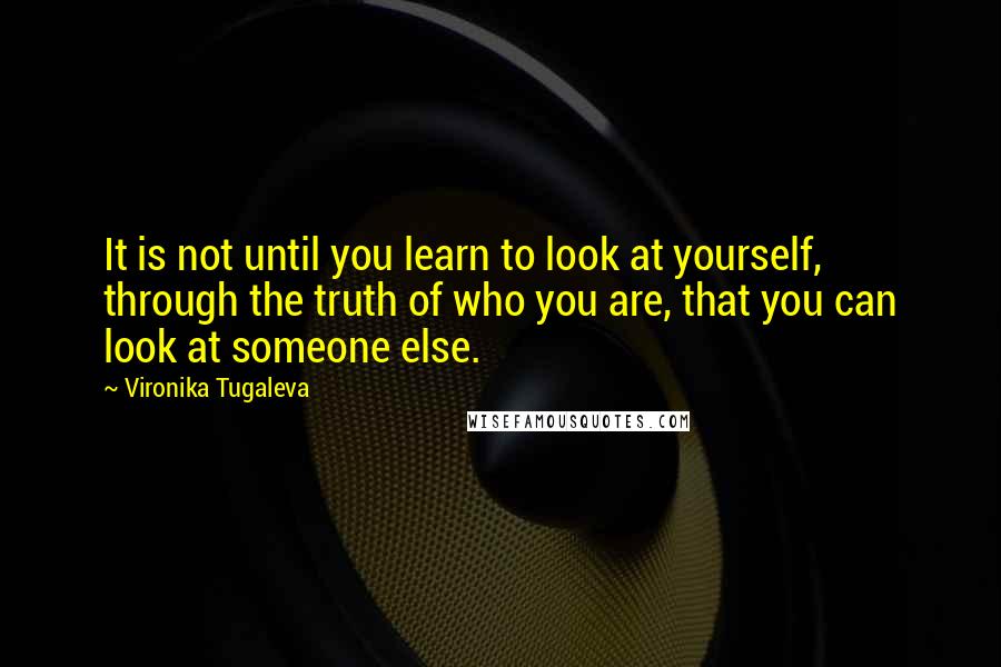 Vironika Tugaleva Quotes: It is not until you learn to look at yourself, through the truth of who you are, that you can look at someone else.