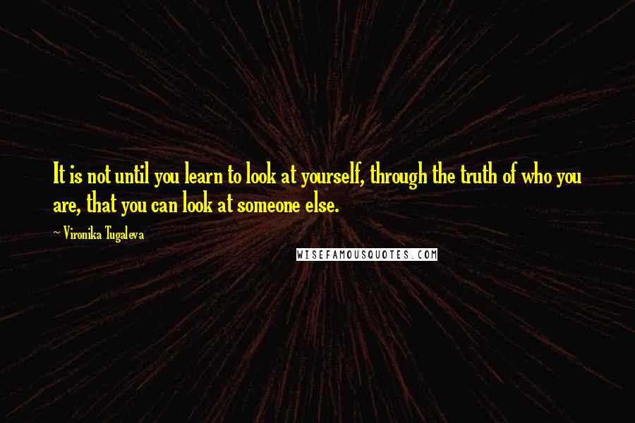 Vironika Tugaleva Quotes: It is not until you learn to look at yourself, through the truth of who you are, that you can look at someone else.