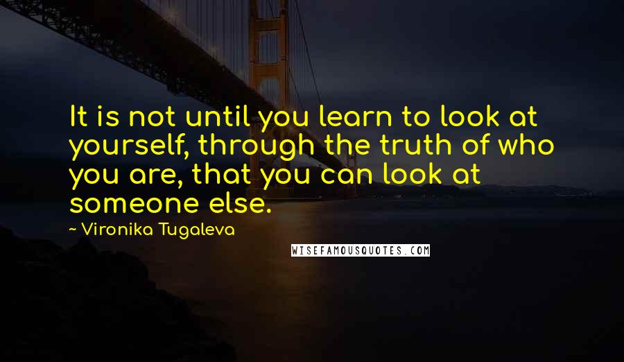 Vironika Tugaleva Quotes: It is not until you learn to look at yourself, through the truth of who you are, that you can look at someone else.