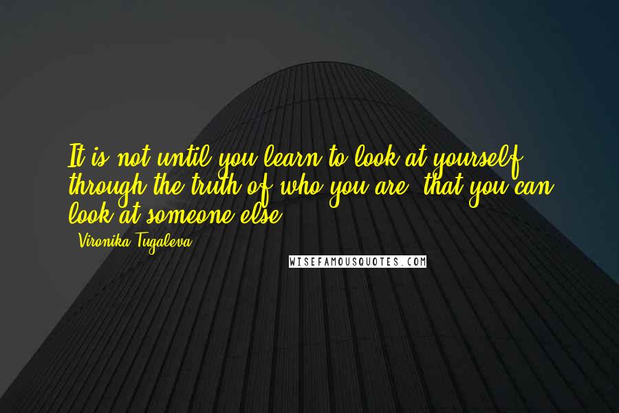 Vironika Tugaleva Quotes: It is not until you learn to look at yourself, through the truth of who you are, that you can look at someone else.