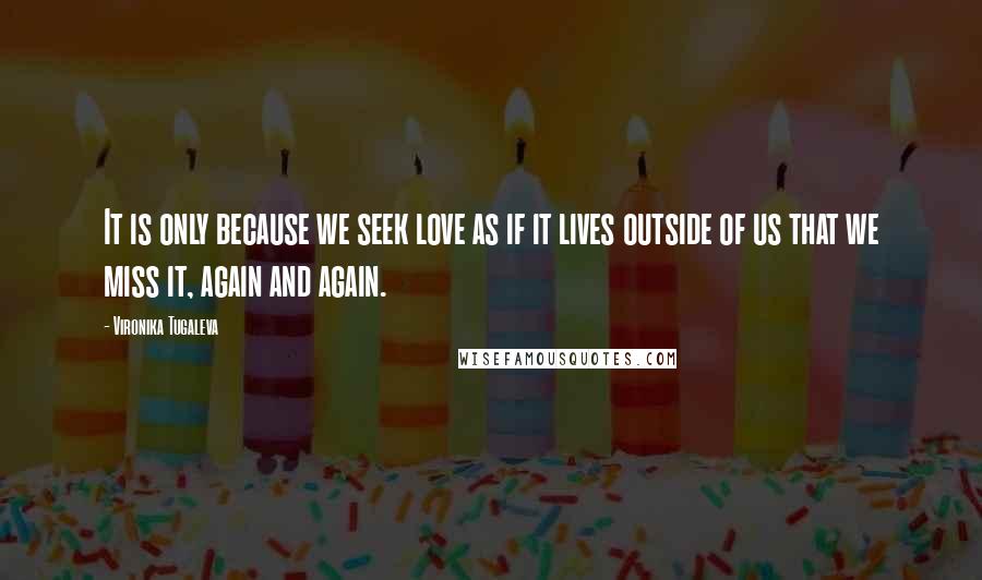 Vironika Tugaleva Quotes: It is only because we seek love as if it lives outside of us that we miss it, again and again.