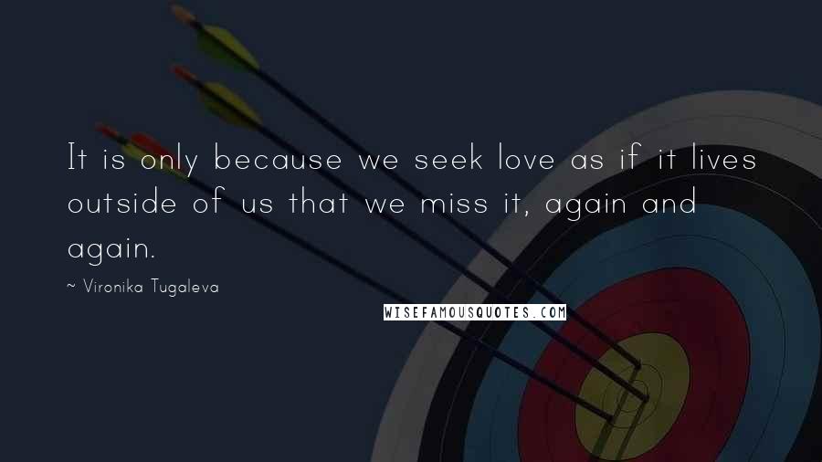 Vironika Tugaleva Quotes: It is only because we seek love as if it lives outside of us that we miss it, again and again.