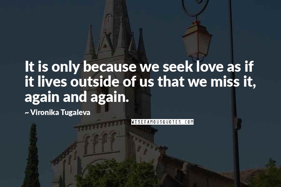 Vironika Tugaleva Quotes: It is only because we seek love as if it lives outside of us that we miss it, again and again.