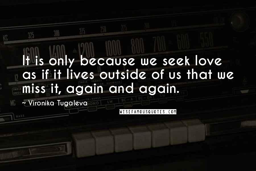 Vironika Tugaleva Quotes: It is only because we seek love as if it lives outside of us that we miss it, again and again.