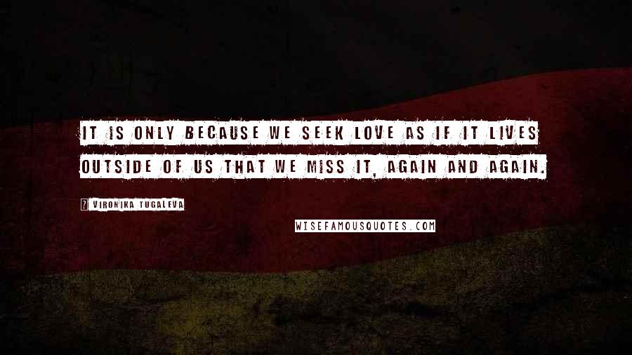 Vironika Tugaleva Quotes: It is only because we seek love as if it lives outside of us that we miss it, again and again.