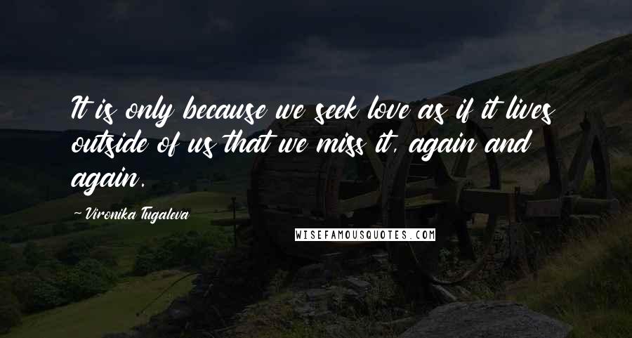 Vironika Tugaleva Quotes: It is only because we seek love as if it lives outside of us that we miss it, again and again.