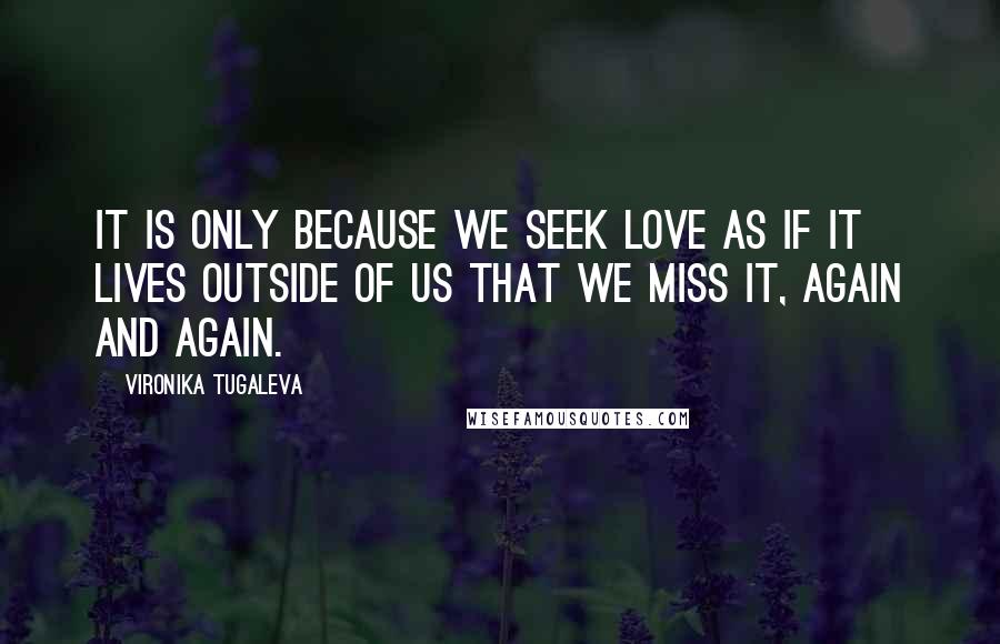 Vironika Tugaleva Quotes: It is only because we seek love as if it lives outside of us that we miss it, again and again.