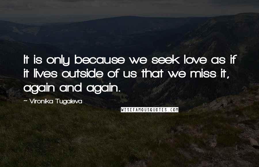 Vironika Tugaleva Quotes: It is only because we seek love as if it lives outside of us that we miss it, again and again.