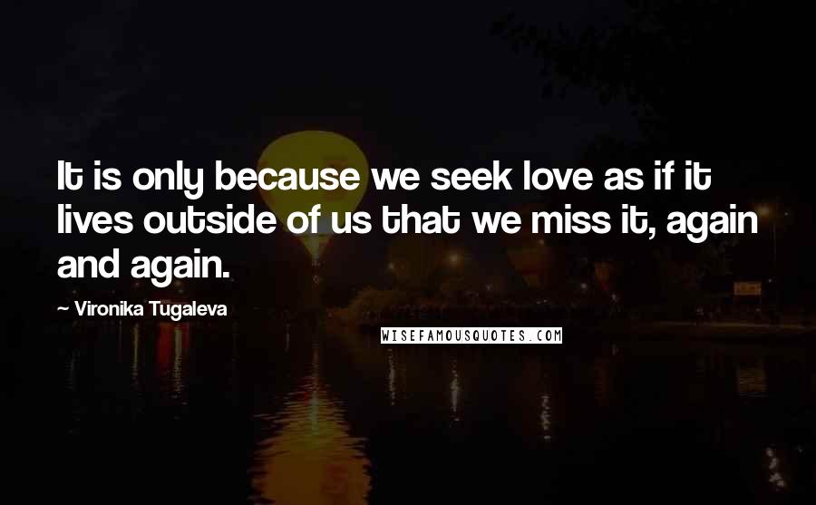 Vironika Tugaleva Quotes: It is only because we seek love as if it lives outside of us that we miss it, again and again.