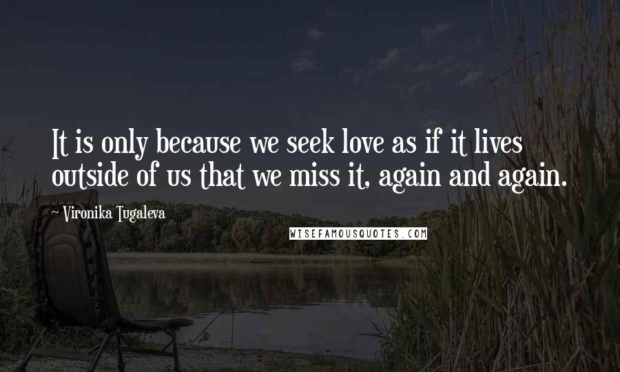 Vironika Tugaleva Quotes: It is only because we seek love as if it lives outside of us that we miss it, again and again.