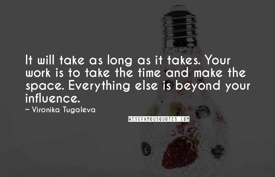 Vironika Tugaleva Quotes: It will take as long as it takes. Your work is to take the time and make the space. Everything else is beyond your influence.