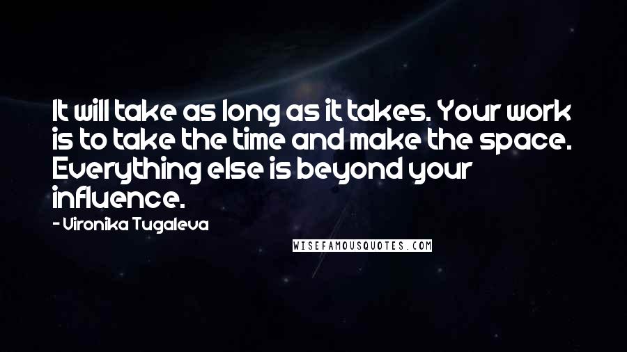 Vironika Tugaleva Quotes: It will take as long as it takes. Your work is to take the time and make the space. Everything else is beyond your influence.