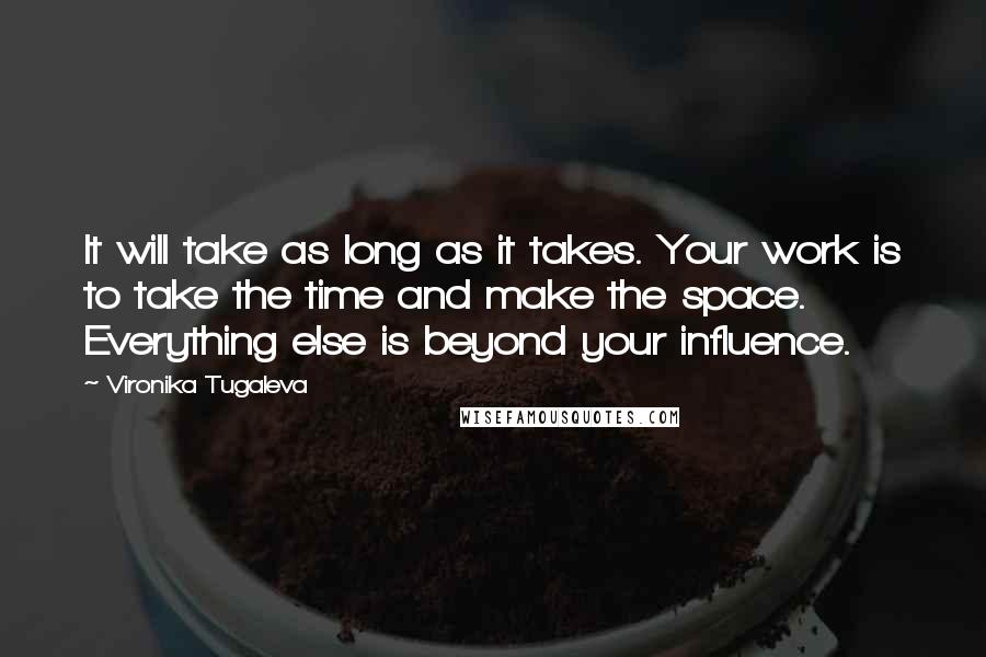 Vironika Tugaleva Quotes: It will take as long as it takes. Your work is to take the time and make the space. Everything else is beyond your influence.