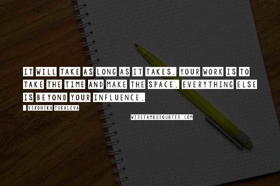 Vironika Tugaleva Quotes: It will take as long as it takes. Your work is to take the time and make the space. Everything else is beyond your influence.