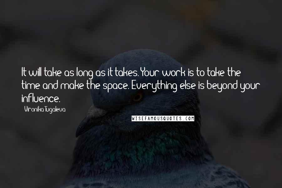 Vironika Tugaleva Quotes: It will take as long as it takes. Your work is to take the time and make the space. Everything else is beyond your influence.