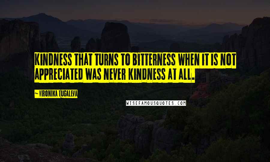 Vironika Tugaleva Quotes: Kindness that turns to bitterness when it is not appreciated was never kindness at all.