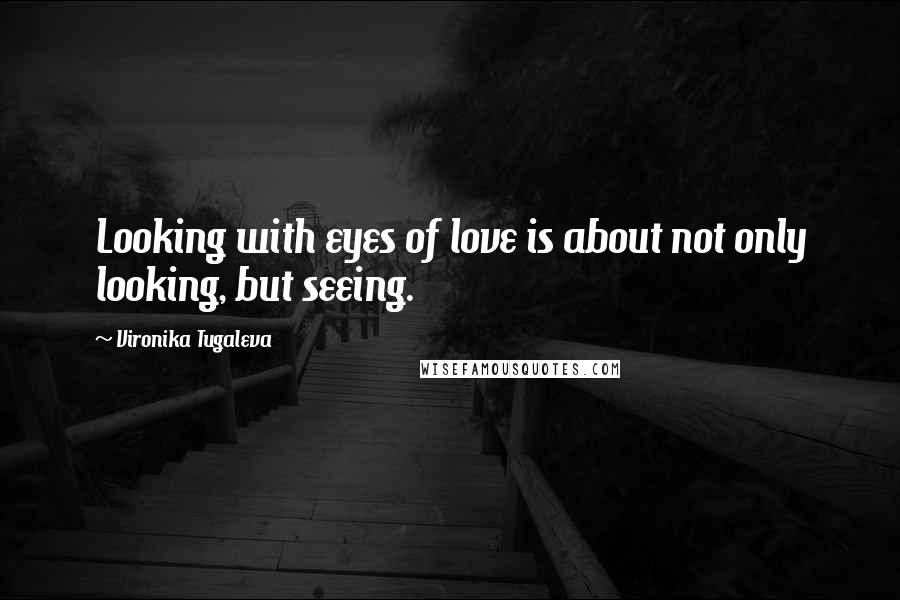 Vironika Tugaleva Quotes: Looking with eyes of love is about not only looking, but seeing.