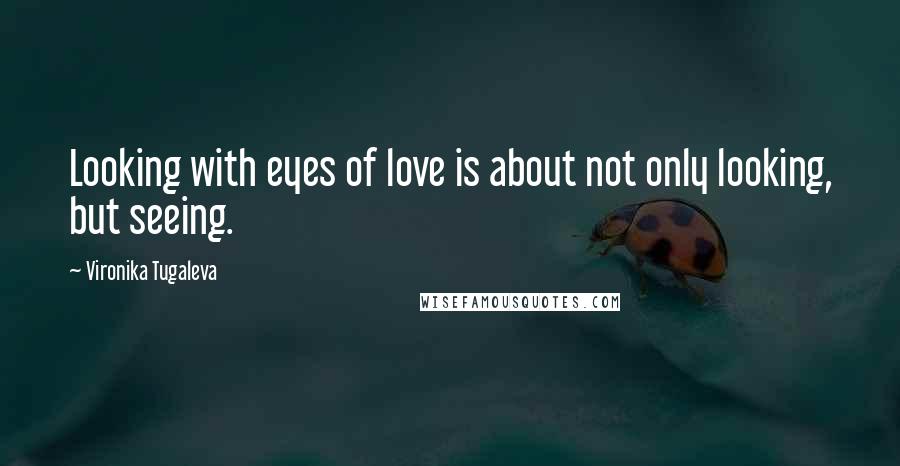 Vironika Tugaleva Quotes: Looking with eyes of love is about not only looking, but seeing.