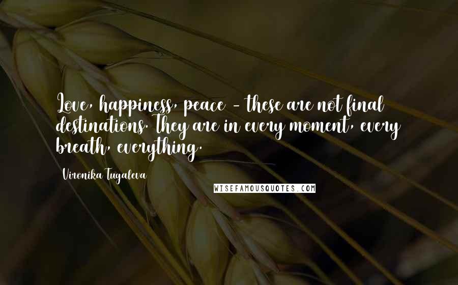 Vironika Tugaleva Quotes: Love, happiness, peace - these are not final destinations. They are in every moment, every breath, everything.