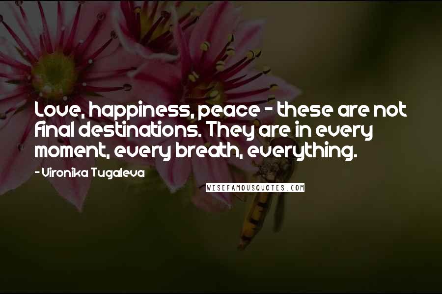 Vironika Tugaleva Quotes: Love, happiness, peace - these are not final destinations. They are in every moment, every breath, everything.