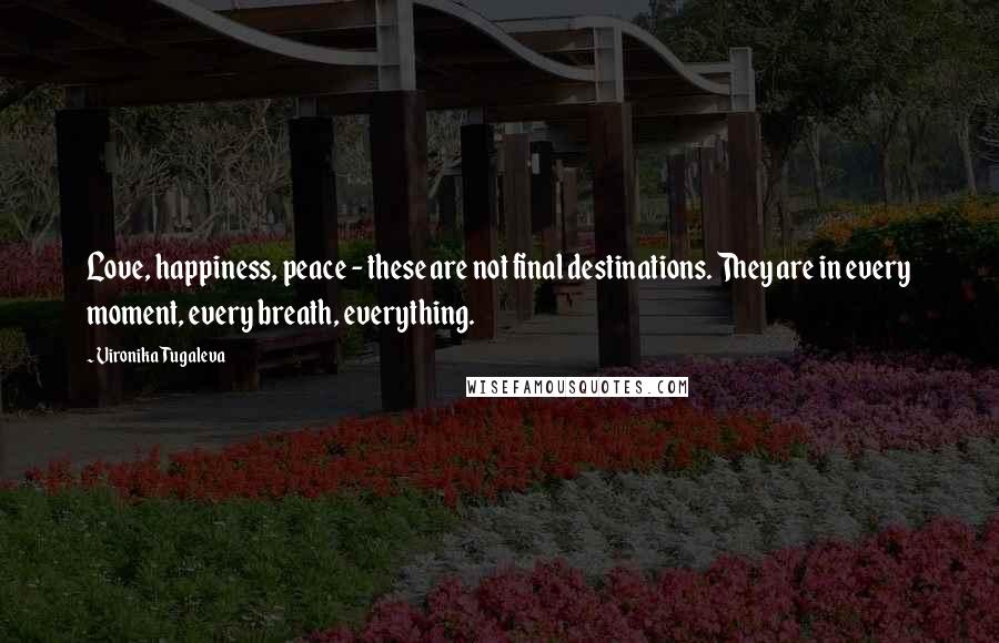 Vironika Tugaleva Quotes: Love, happiness, peace - these are not final destinations. They are in every moment, every breath, everything.