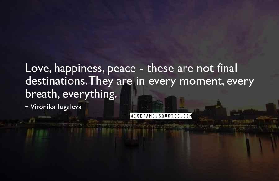 Vironika Tugaleva Quotes: Love, happiness, peace - these are not final destinations. They are in every moment, every breath, everything.