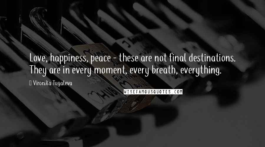 Vironika Tugaleva Quotes: Love, happiness, peace - these are not final destinations. They are in every moment, every breath, everything.