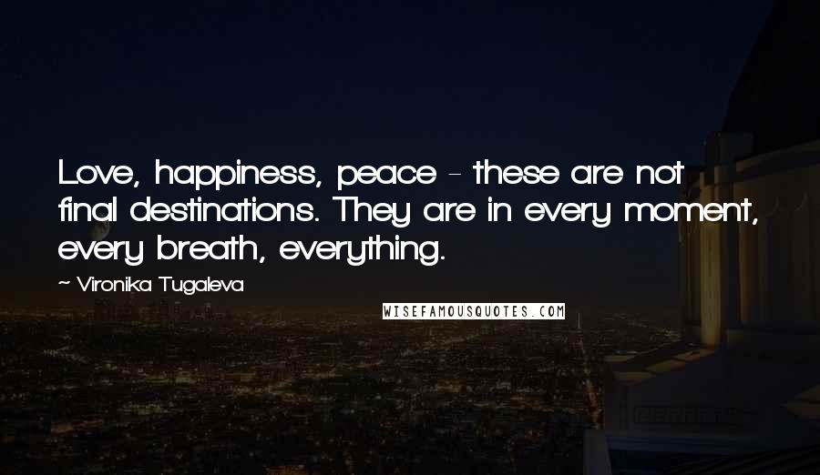 Vironika Tugaleva Quotes: Love, happiness, peace - these are not final destinations. They are in every moment, every breath, everything.